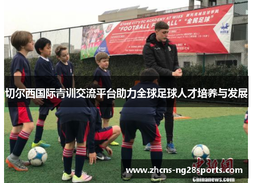 切尔西国际青训交流平台助力全球足球人才培养与发展