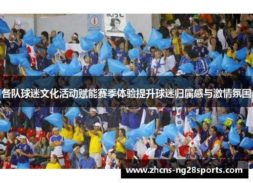 各队球迷文化活动赋能赛季体验提升球迷归属感与激情氛围