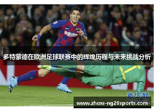 多特蒙德在欧洲足球联赛中的辉煌历程与未来挑战分析 多特蒙德在欧洲足球联赛中的辉煌历程与未来挑战分析