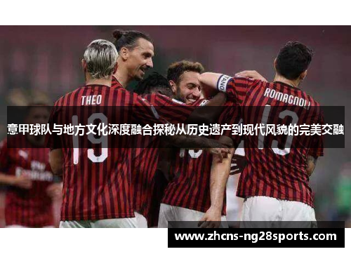 意甲球队与地方文化深度融合探秘从历史遗产到现代风貌的完美交融 意甲球队与地方文化深度融合探秘从历史遗产到现代风貌的完美交融