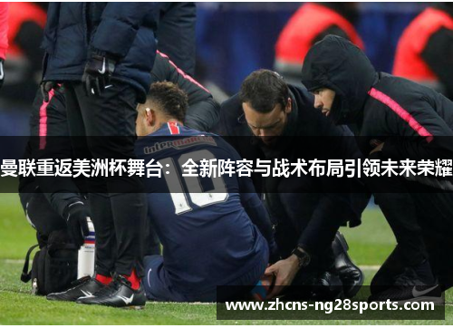 曼联重返美洲杯舞台：全新阵容与战术布局引领未来荣耀