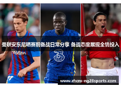 曼联安东尼晒赛前备战日常分享 备战态度展现全情投入