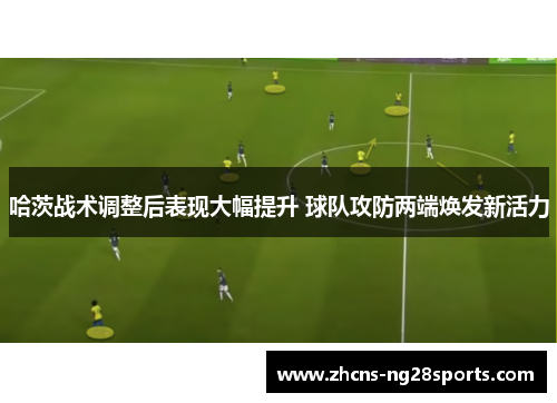 哈茨战术调整后表现大幅提升 球队攻防两端焕发新活力 哈茨战术调整后表现大幅提升 球队攻防两端焕发新活力