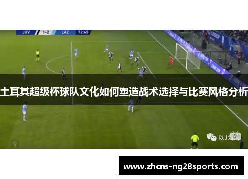 土耳其超级杯球队文化如何塑造战术选择与比赛风格分析