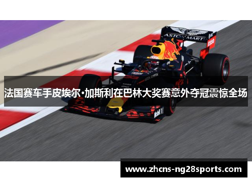 法国赛车手皮埃尔·加斯利在巴林大奖赛意外夺冠震惊全场
