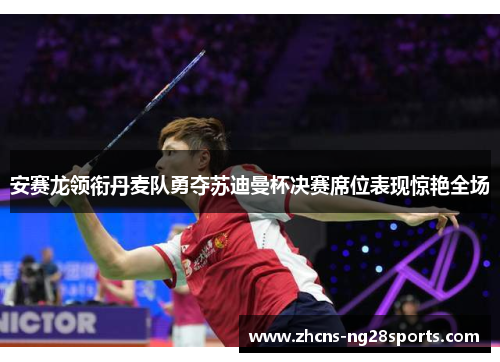 安赛龙领衔丹麦队勇夺苏迪曼杯决赛席位表现惊艳全场 安赛龙领衔丹麦队勇夺苏迪曼杯决赛席位表现惊艳全场