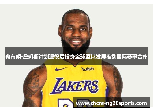 勒布朗·詹姆斯计划退役后投身全球篮球发展推动国际赛事合作