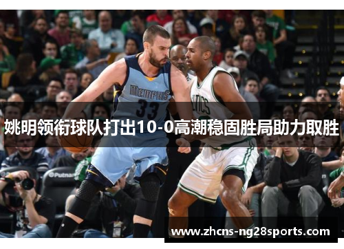 姚明领衔球队打出10-0高潮稳固胜局助力取胜