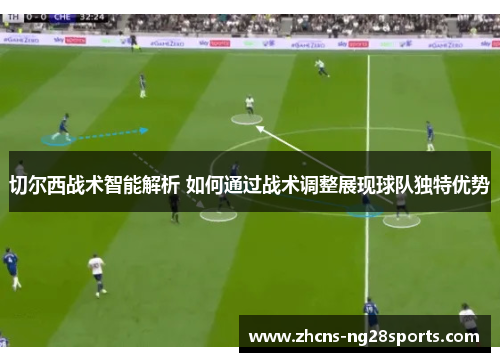 切尔西战术智能解析 如何通过战术调整展现球队独特优势 切尔西战术智能解析 如何通过战术调整展现球队独特优势