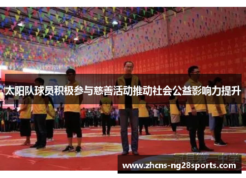 太阳队球员积极参与慈善活动推动社会公益影响力提升