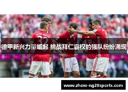 德甲新兴力量崛起 挑战拜仁霸权的强队纷纷涌现 德甲新兴力量崛起 挑战拜仁霸权的强队纷纷涌现