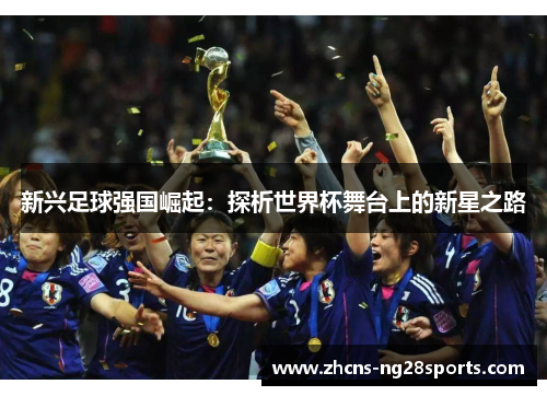 新兴足球强国崛起:探析世界杯舞台上的新星之路 新兴足球强国崛起:探析世界杯舞台上的新星之路