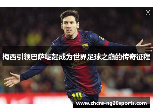 梅西引领巴萨崛起成为世界足球之巅的传奇征程 梅西引领巴萨崛起成为世界足球之巅的传奇征程