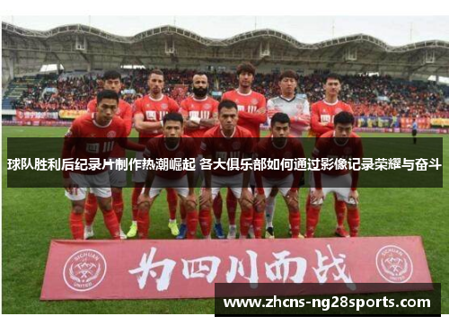 球队胜利后纪录片制作热潮崛起 各大俱乐部如何通过影像记录荣耀与奋斗 球队胜利后纪录片制作热潮崛起 各大俱乐部如何通过影像记录荣耀与奋斗