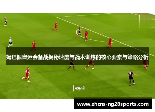 姆巴佩奥运会备战揭秘速度与战术训练的核心要素与策略分析 姆巴佩奥运会备战揭秘速度与战术训练的核心要素与策略分析