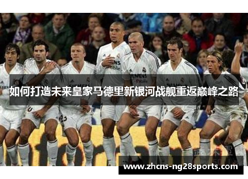 如何打造未来皇家马德里新银河战舰重返巅峰之路