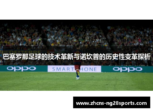 巴塞罗那足球的技术革新与诺坎普的历史性变革探析