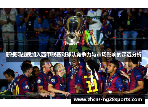 新银河战舰加入西甲联赛对球队竞争力与市场影响的深远分析