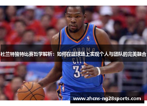 杜兰特独特比赛哲学解析:如何在篮球场上实现个人与团队的完美融合 杜兰特独特比赛哲学解析:如何在篮球场上实现个人与团队的完美融合