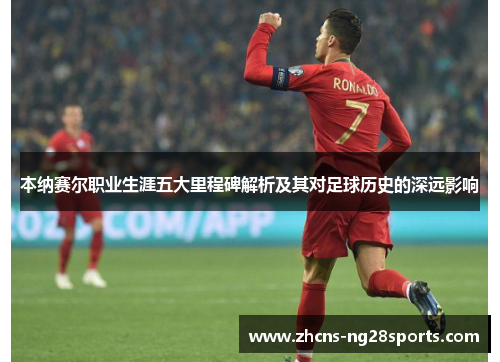 本纳赛尔职业生涯五大里程碑解析及其对足球历史的深远影响