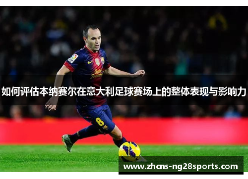 如何评估本纳赛尔在意大利足球赛场上的整体表现与影响力 如何评估本纳赛尔在意大利足球赛场上的整体表现与影响力