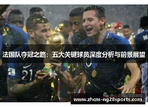 法国队夺冠之路：五大关键球员深度分析与前景展望