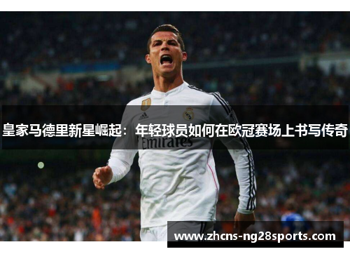 皇家马德里新星崛起：年轻球员如何在欧冠赛场上书写传奇