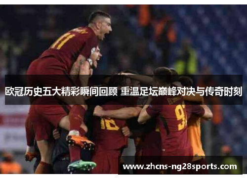 欧冠历史五大精彩瞬间回顾 重温足坛巅峰对决与传奇时刻