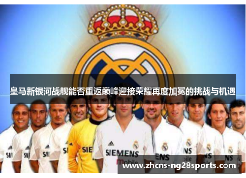皇马新银河战舰能否重返巅峰迎接荣耀再度加冕的挑战与机遇