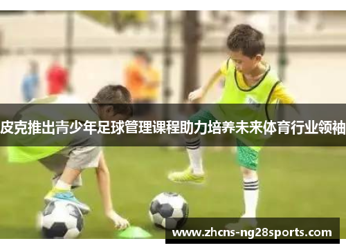 皮克推出青少年足球管理课程助力培养未来体育行业领袖