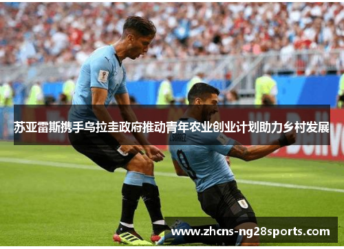 苏亚雷斯携手乌拉圭政府推动青年农业创业计划助力乡村发展