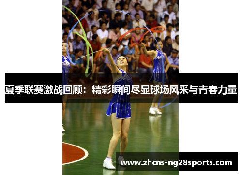 夏季联赛激战回顾：精彩瞬间尽显球场风采与青春力量