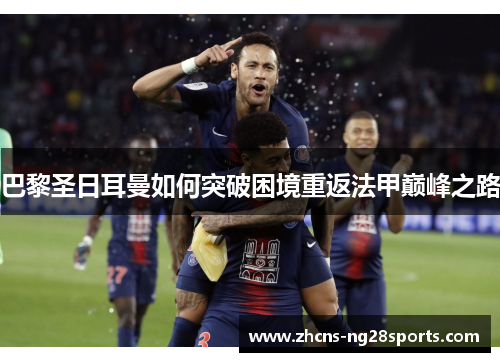 巴黎圣日耳曼如何突破困境重返法甲巅峰之路