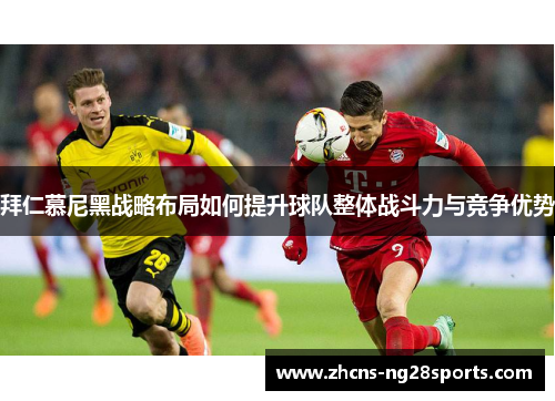 拜仁慕尼黑战略布局如何提升球队整体战斗力与竞争优势