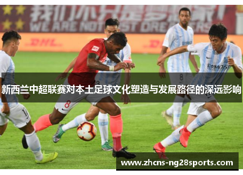 新西兰中超联赛对本土足球文化塑造与发展路径的深远影响