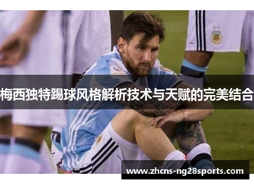 梅西独特踢球风格解析技术与天赋的完美结合 梅西独特踢球风格解析技术与天赋的完美结合