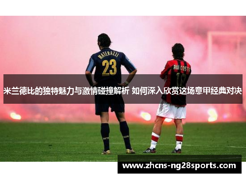 米兰德比的独特魅力与激情碰撞解析 如何深入欣赏这场意甲经典对决