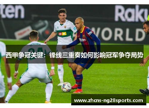 西甲争冠关键：锋线三重奏如何影响冠军争夺局势