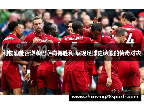 利物浦能否逆袭巴萨赢得胜利 展现足球史诗般的传奇对决