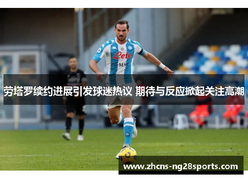 劳塔罗续约进展引发球迷热议 期待与反应掀起关注高潮