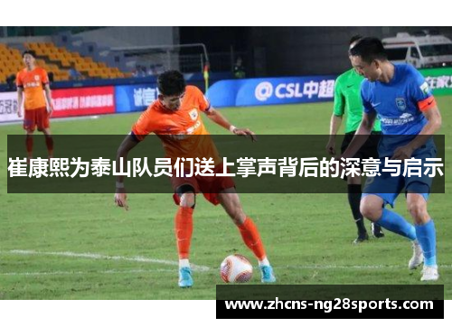 崔康熙为泰山队员们送上掌声背后的深意与启示