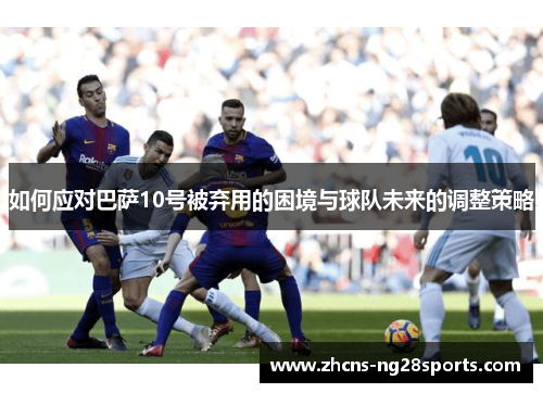 如何应对巴萨10号被弃用的困境与球队未来的调整策略