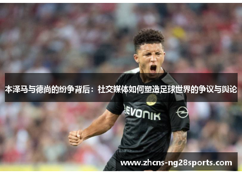 本泽马与德尚的纷争背后：社交媒体如何塑造足球世界的争议与舆论