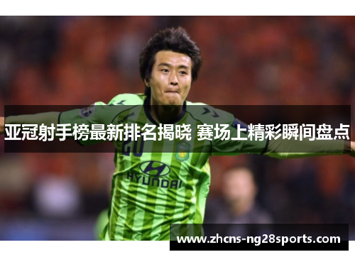 亚冠射手榜最新排名揭晓 赛场上精彩瞬间盘点