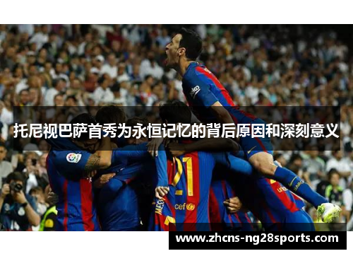 托尼视巴萨首秀为永恒记忆的背后原因和深刻意义 托尼视巴萨首秀为永恒记忆的背后原因和深刻意义