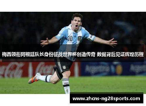 梅西领衔阿根廷队长身份征战世界杯创造传奇 数据背后见证辉煌历程