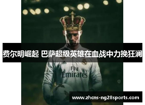 费尔明崛起 巴萨超级英雄在血战中力挽狂澜