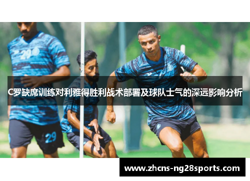 C罗缺席训练对利雅得胜利战术部署及球队士气的深远影响分析