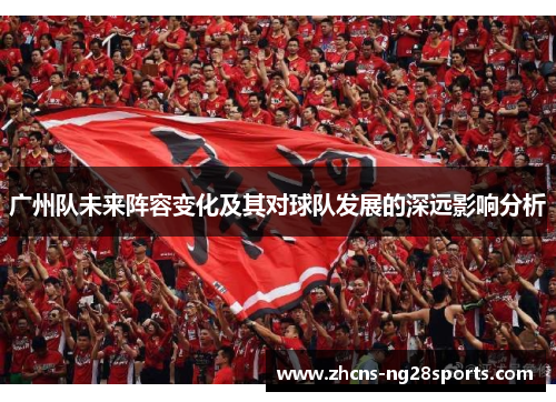 广州队未来阵容变化及其对球队发展的深远影响分析