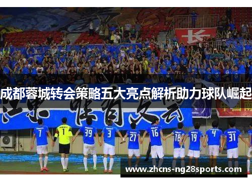成都蓉城转会策略五大亮点解析助力球队崛起